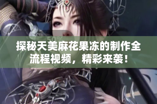 探秘天美麻花果凍的制作全流程視頻，精彩來襲！