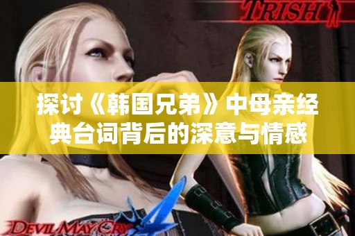 探討《韓國兄弟》中母親經(jīng)典臺(tái)詞背后的深意與情感
