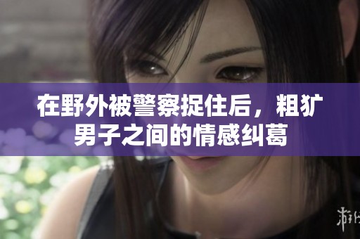 在野外被警察捉住后，粗獷男子之間的情感糾葛
