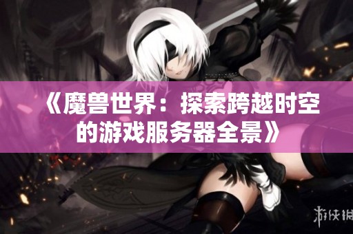 《魔獸世界：探索跨越時空的游戲服務器全景》