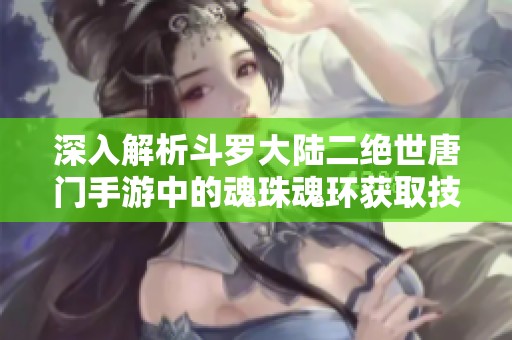 深入解析斗羅大陸二絕世唐門手游中的魂珠魂環獲取技巧與攻略