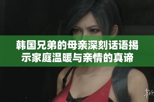 韓國兄弟的母親深刻話語揭示家庭溫暖與親情的真諦