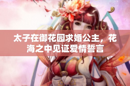太子在御花園求婚公主，花海之中見證愛情誓言