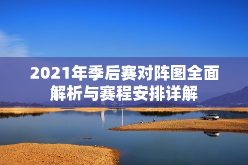 2021年季后賽對陣圖全面解析與賽程安排詳解