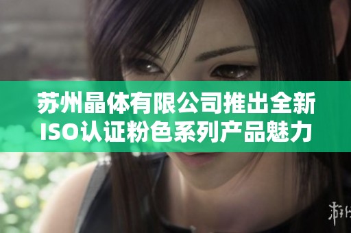 蘇州晶體有限公司推出全新ISO認證粉色系列產品魅力盡顯