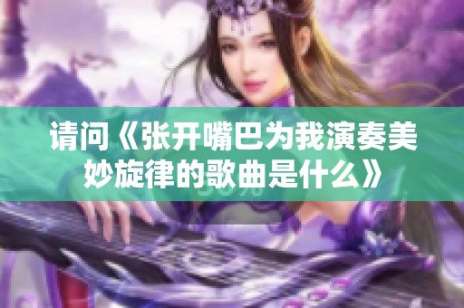 請問《張開嘴巴為我演奏美妙旋律的歌曲是什么》