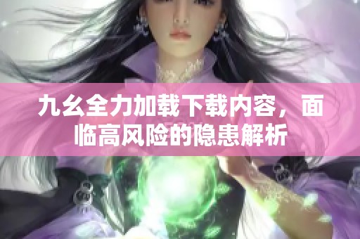 九幺全力加載下載內容，面臨高風險的隱患解析