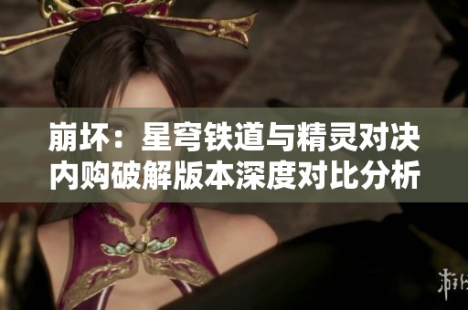崩壞：星穹鐵道與精靈對(duì)決內(nèi)購破解版本深度對(duì)比分析