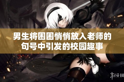 男生將困困悄悄放入老師的句號中引發(fā)的校園趣事