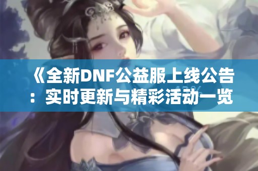 《全新DNF公益服上線公告：實時更新與精彩活動一覽》