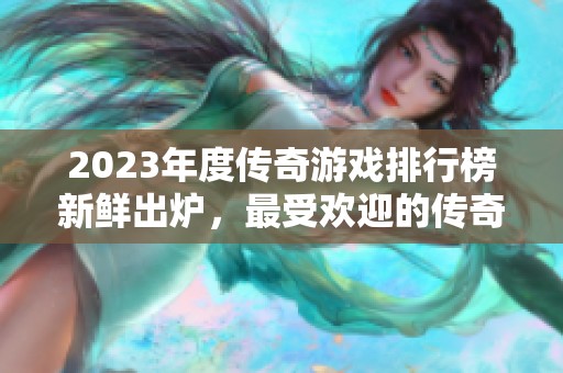 2023年度傳奇游戲排行榜新鮮出爐，最受歡迎的傳奇游戲一覽