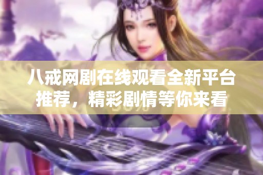 八戒網劇在線觀看全新平臺推薦，精彩劇情等你來看