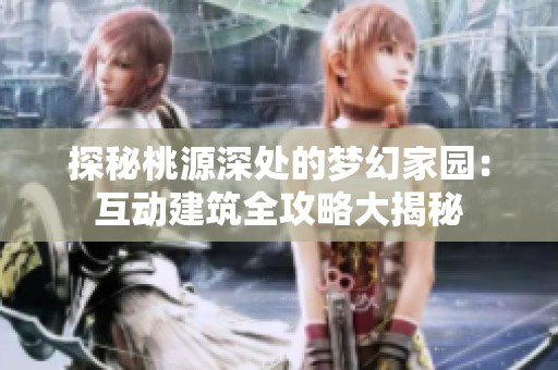 探秘桃源深處的夢幻家園：互動建筑全攻略大揭秘