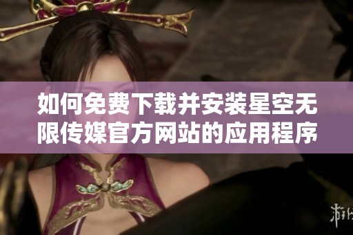 如何免費下載并安裝星空無限傳媒官方網(wǎng)站的應用程序