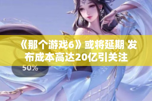 《那個游戲6》或將延期 發布成本高達20億引關注