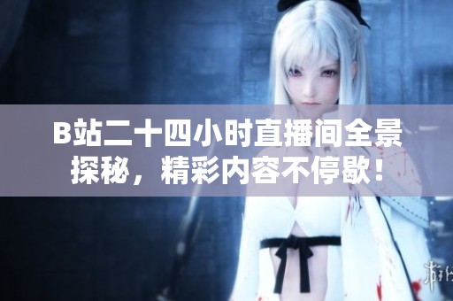 B站二十四小時直播間全景探秘，精彩內容不停歇！