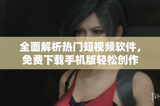 全面解析熱門短視頻軟件，免費下載手機版輕松創作