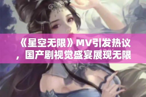 《星空無限》MV引發熱議，國產劇視覺盛宴展現無限可能