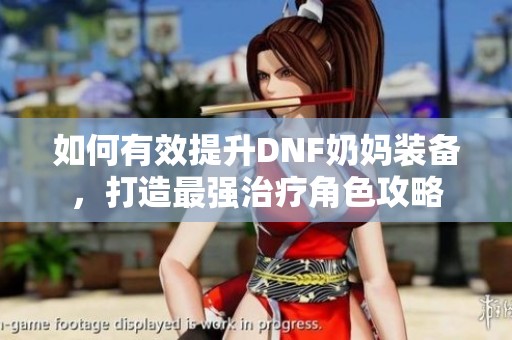 如何有效提升DNF奶媽裝備，打造最強治療角色攻略