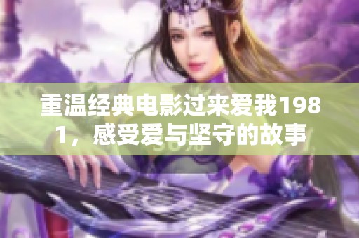 重溫經典電影過來愛我1981，感受愛與堅守的故事