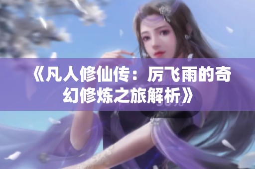 《凡人修仙傳：厲飛雨的奇幻修煉之旅解析》