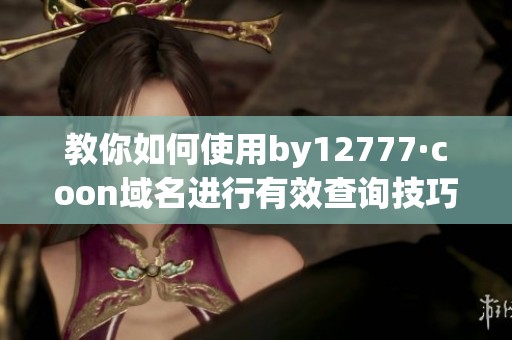 教你如何使用by12777·coon域名進行有效查詢技巧