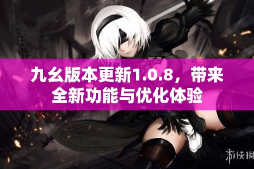 九幺版本更新1.0.8，帶來全新功能與優(yōu)化體驗(yàn)