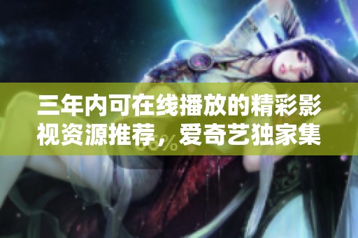 三年內可在線播放的精彩影視資源推薦，愛奇藝獨家集合