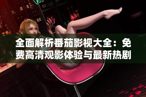 全面解析番茄影視大全：免費高清觀影體驗與最新熱劇推薦