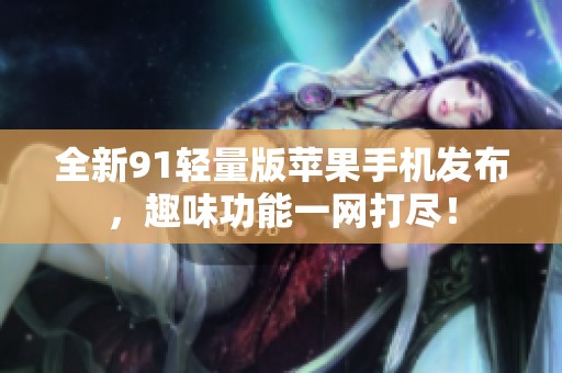 全新91輕量版蘋果手機發布，趣味功能一網打盡！