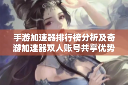手游加速器排行榜分析及奇游加速器雙人賬號共享優勢