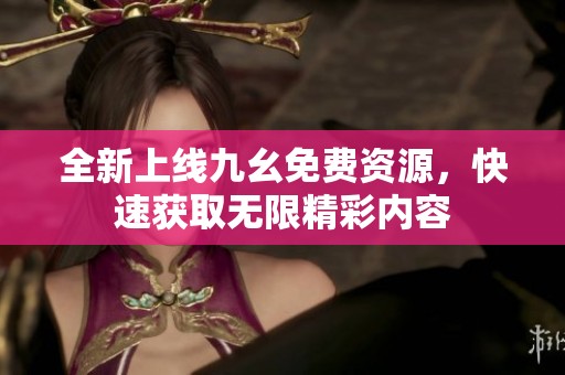 全新上線九幺免費資源，快速獲取無限精彩內(nèi)容