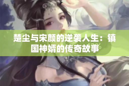 楚塵與宋顏的逆襲人生：鎮國神婿的傳奇故事