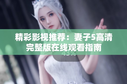 精彩影視推薦：妻子5高清完整版在線觀看指南