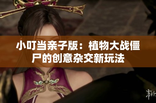小叮當親子版：植物大戰僵尸的創意雜交新玩法