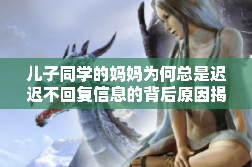 兒子同學的媽媽為何總是遲遲不回復信息的背后原因揭秘