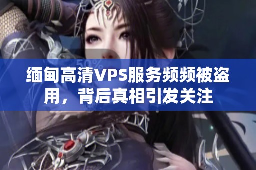 緬甸高清VPS服務頻頻被盜用，背后真相引發關注