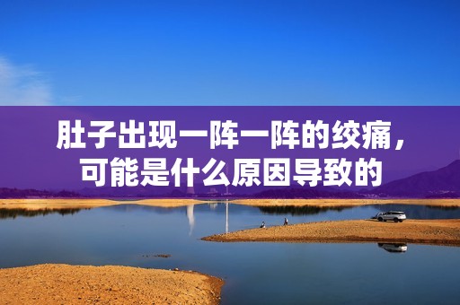 肚子出現(xiàn)一陣一陣的絞痛，可能是什么原因?qū)е碌? title=