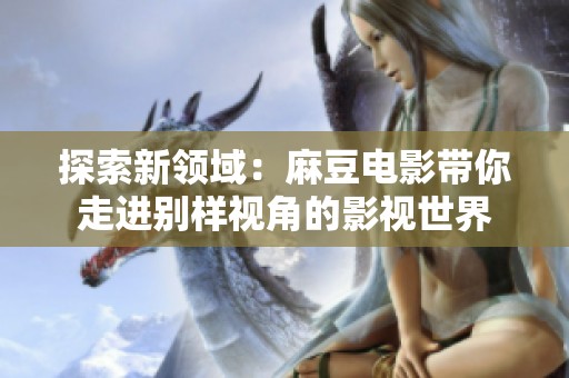 探索新領域：麻豆電影帶你走進別樣視角的影視世界