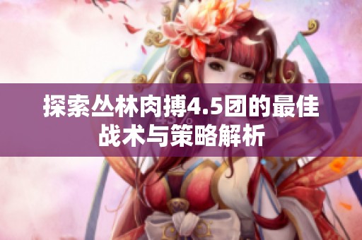 探索叢林肉搏4.5團(tuán)的最佳戰(zhàn)術(shù)與策略解析
