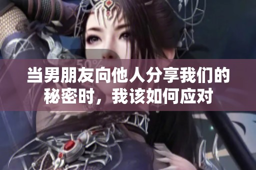 當男朋友向他人分享我們的秘密時，我該如何應對