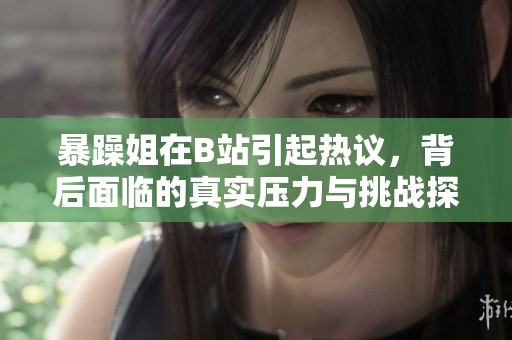 暴躁姐在B站引起熱議，背后面臨的真實壓力與挑戰探討