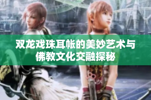 雙龍戲珠耳帳的美妙藝術與佛教文化交融探秘