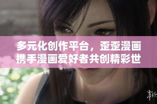 多元化創(chuàng)作平臺，歪歪漫畫攜手漫畫愛好者共創(chuàng)精彩世界