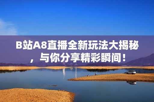 B站A8直播全新玩法大揭秘，與你分享精彩瞬間！