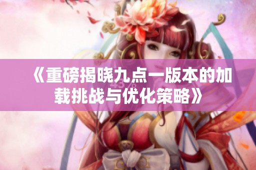 《重磅揭曉九點一版本的加載挑戰與優化策略》