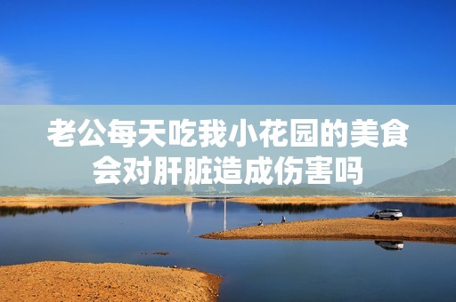 老公每天吃我小花園的美食會(huì)對(duì)肝臟造成傷害嗎