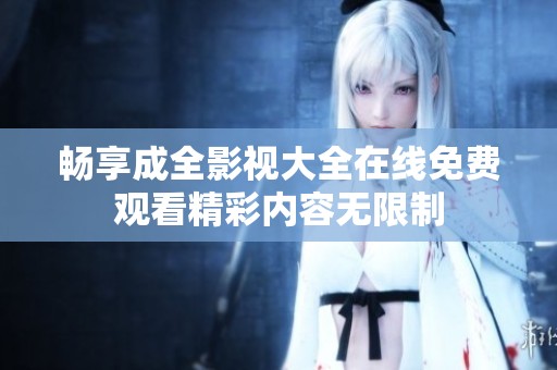 暢享成全影視大全在線免費觀看精彩內容無限制