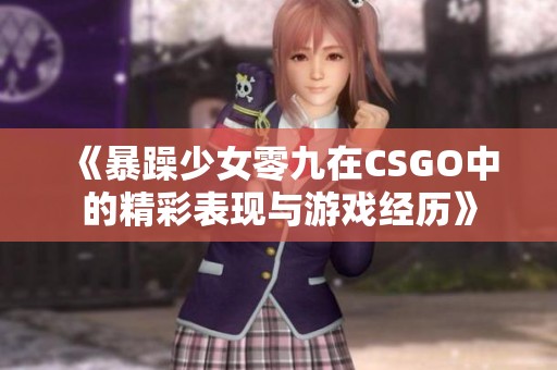《暴躁少女零九在CSGO中的精彩表現(xiàn)與游戲經(jīng)歷》