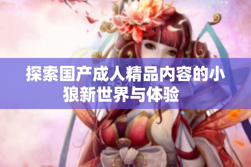 探索國(guó)產(chǎn)成人精品內(nèi)容的小狼新世界與體驗(yàn)  